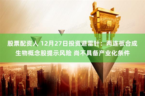 股票配资人 12月27日投资避雷针：两连板合成生物概念股提示风险 尚不具备产业化条件