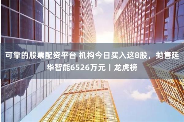 可靠的股票配资平台 机构今日买入这8股，抛售延华智能6526万元丨龙虎榜