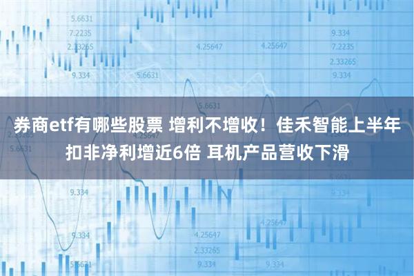 券商etf有哪些股票 增利不增收！佳禾智能上半年扣非净利增近6倍 耳机产品营收下滑