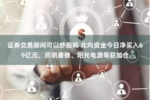 证券交易顾问可以炒股吗 北向资金今日净买入69亿元，药明康德、阳光电源等获加仓