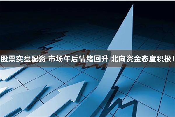 股票实盘配资 市场午后情绪回升 北向资金态度积极！