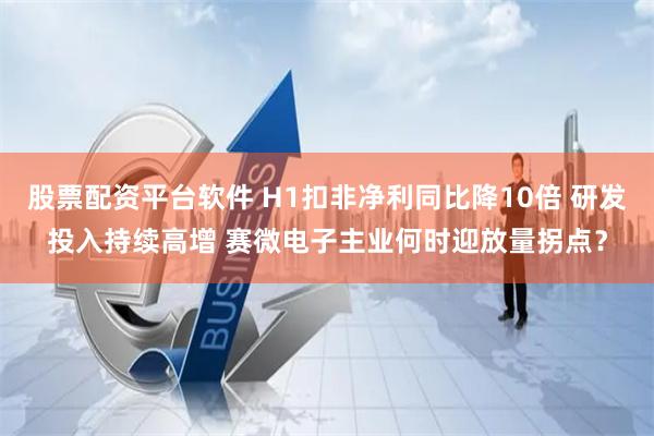 股票配资平台软件 H1扣非净利同比降10倍 研发投入持续高增 赛微电子主业何时迎放量拐点？