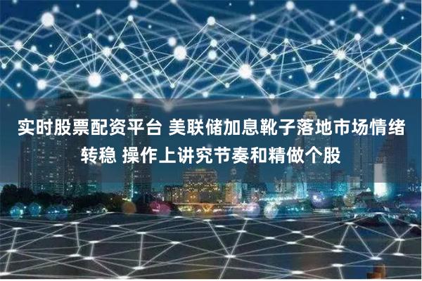 实时股票配资平台 美联储加息靴子落地市场情绪转稳 操作上讲究节奏和精做个股