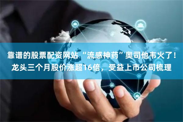 靠谱的股票配资网站 “流感神药”奥司他韦火了！龙头三个月股价涨超16倍，受益上市公司梳理