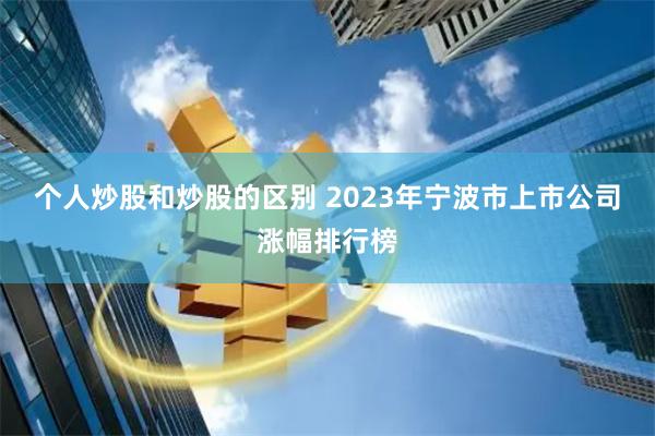 个人炒股和炒股的区别 2023年宁波市上市公司涨幅排行榜