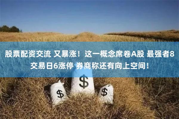 股票配资交流 又暴涨！这一概念席卷A股 最强者8交易日6涨停 券商称还有向上空间！