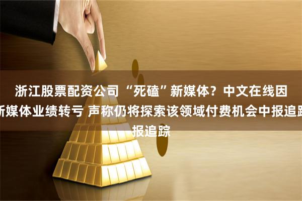 浙江股票配资公司 “死磕”新媒体？中文在线因新媒体业绩转亏 声称仍将探索该领域付费机会中报追踪