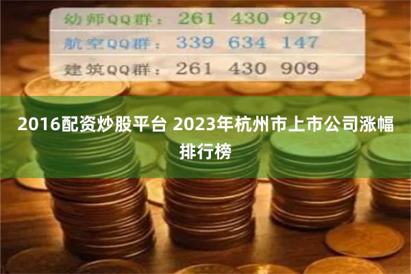 2016配资炒股平台 2023年杭州市上市公司涨幅排行榜