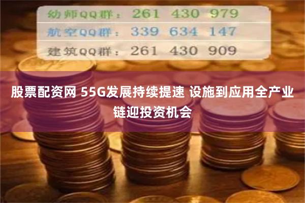 股票配资网 55G发展持续提速 设施到应用全产业链迎投资机会