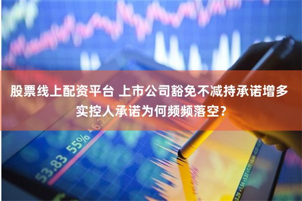 股票线上配资平台 上市公司豁免不减持承诺增多 实控人承诺为何频频落空？