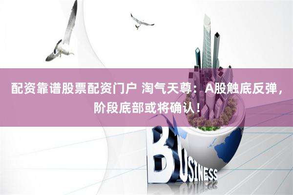 配资靠谱股票配资门户 淘气天尊：A股触底反弹，阶段底部或将确认！
