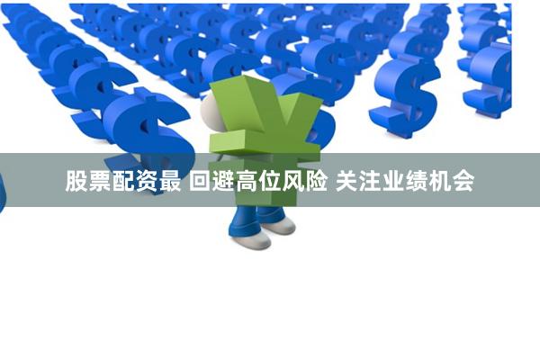 股票配资最 回避高位风险 关注业绩机会