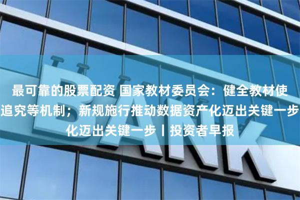 最可靠的股票配资 国家教材委员会：健全教材使用监测、责任追究等机制；新规施行推动数据资产化迈出关键一步丨投资者早报