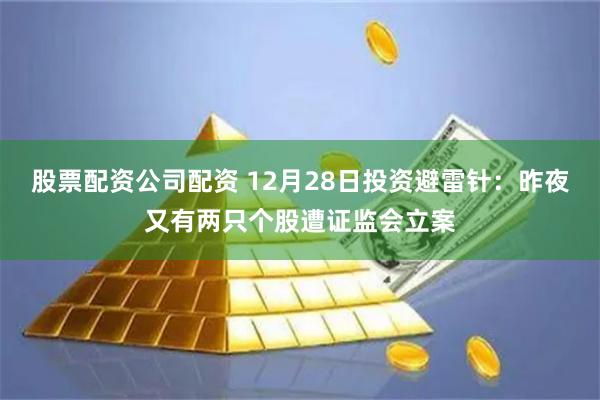 股票配资公司配资 12月28日投资避雷针：昨夜又有两只个股遭证监会立案