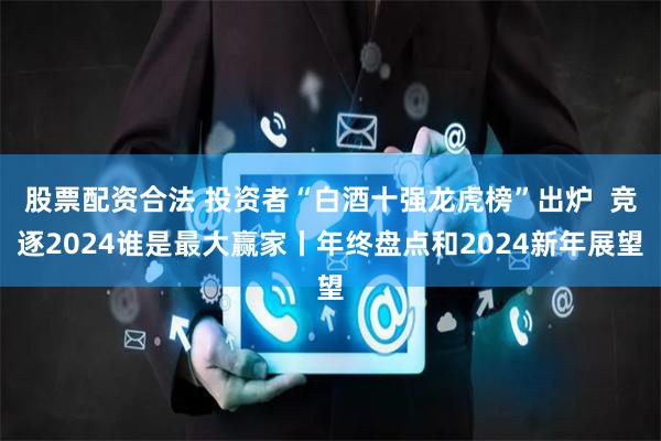股票配资合法 投资者“白酒十强龙虎榜”出炉  竞逐2024谁是最大赢家丨年终盘点和2024新年展望
