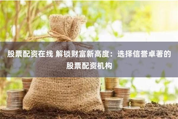 股票配资在线 解锁财富新高度：选择信誉卓著的股票配资机构