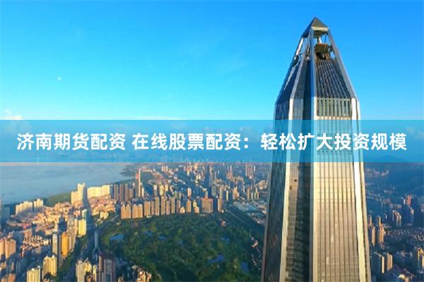 济南期货配资 在线股票配资：轻松扩大投资规模