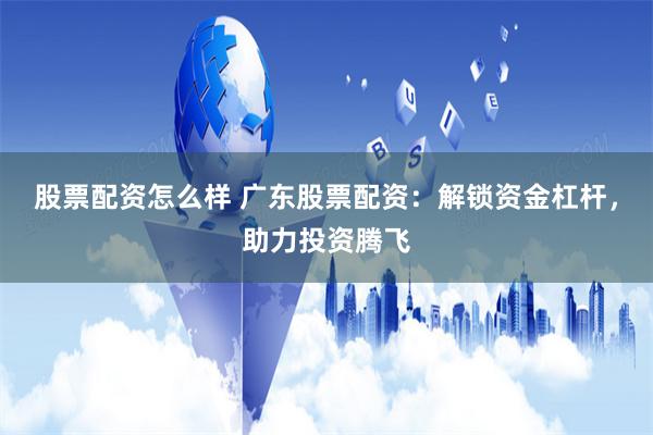 股票配资怎么样 广东股票配资：解锁资金杠杆，助力投资腾飞