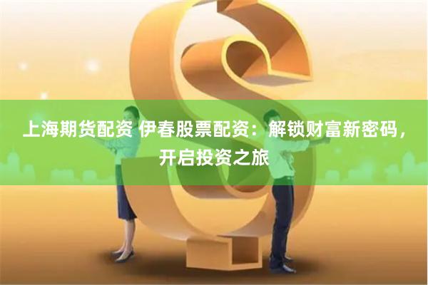 上海期货配资 伊春股票配资：解锁财富新密码，开启投资之旅