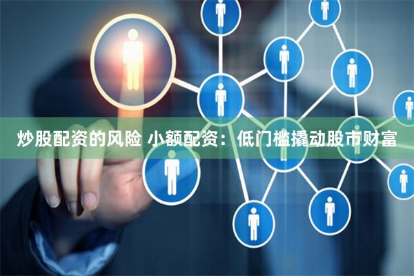炒股配资的风险 小额配资：低门槛撬动股市财富
