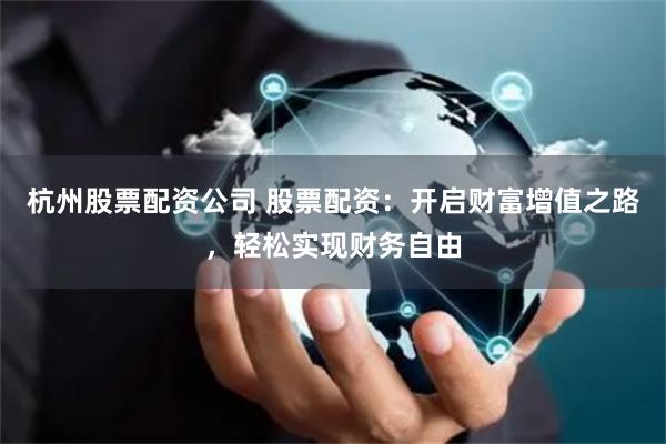 杭州股票配资公司 股票配资：开启财富增值之路，轻松实现财务自由