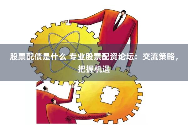 股票配债是什么 专业股票配资论坛：交流策略，把握机遇