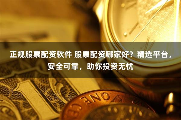 正规股票配资软件 股票配资哪家好？精选平台，安全可靠，助你投资无忧