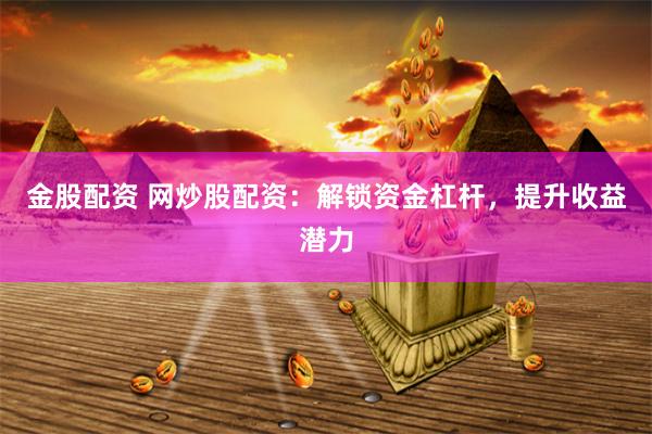 金股配资 网炒股配资：解锁资金杠杆，提升收益潜力