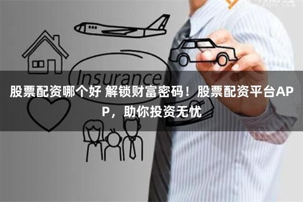 股票配资哪个好 解锁财富密码！股票配资平台APP，助你投资无忧