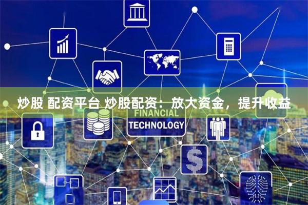 炒股 配资平台 炒股配资：放大资金，提升收益