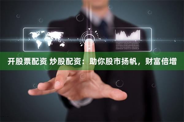 开股票配资 炒股配资：助你股市扬帆，财富倍增