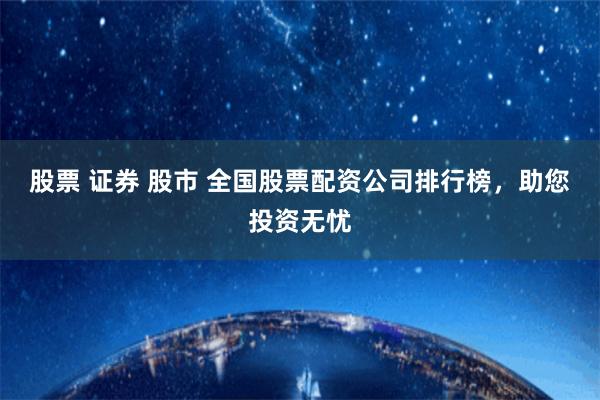 股票 证券 股市 全国股票配资公司排行榜，助您投资无忧
