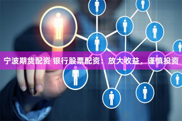 宁波期货配资 银行股票配资：放大收益，谨慎投资