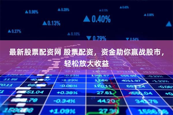 最新股票配资网 股票配资，资金助你赢战股市，轻松放大收益