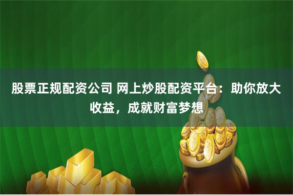股票正规配资公司 网上炒股配资平台：助你放大收益，成就财富梦想