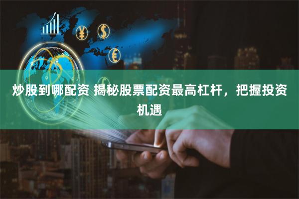 炒股到哪配资 揭秘股票配资最高杠杆，把握投资机遇