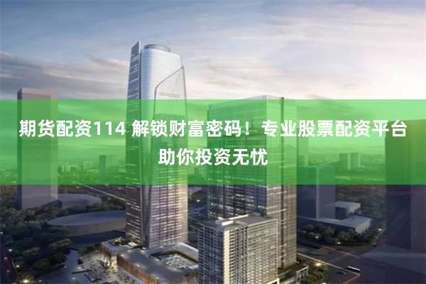 期货配资114 解锁财富密码！专业股票配资平台助你投资无忧
