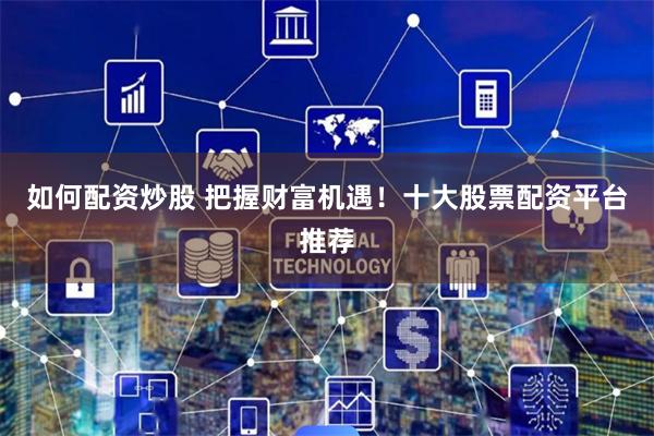 如何配资炒股 把握财富机遇！十大股票配资平台推荐