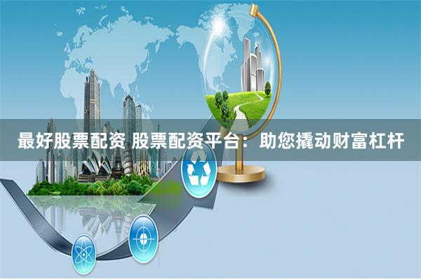 最好股票配资 股票配资平台：助您撬动财富杠杆