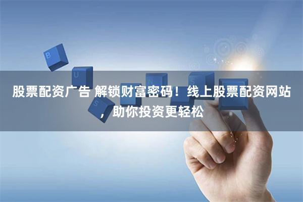 股票配资广告 解锁财富密码！线上股票配资网站，助你投资更轻松