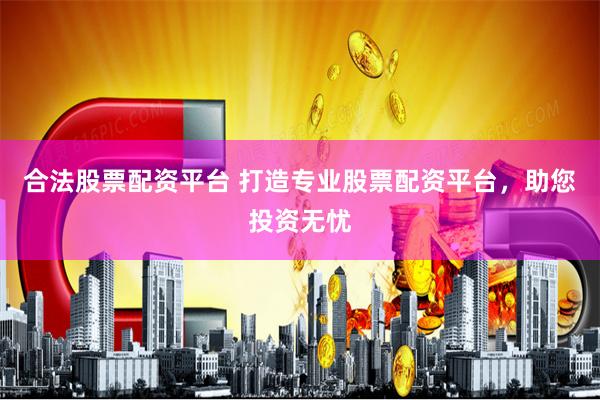 合法股票配资平台 打造专业股票配资平台，助您投资无忧
