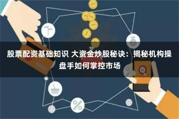 股票配资基础知识 大资金炒股秘诀：揭秘机构操盘手如何掌控市场