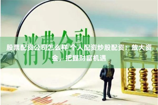 股票配资公司怎么样 个人配资炒股配资：放大资金，把握财富机遇
