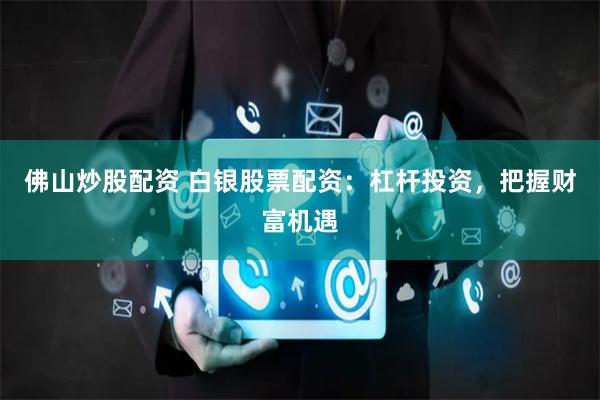 佛山炒股配资 白银股票配资：杠杆投资，把握财富机遇