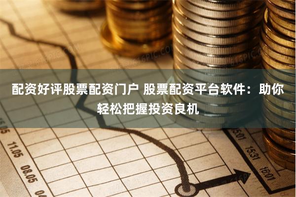 配资好评股票配资门户 股票配资平台软件：助你轻松把握投资良机