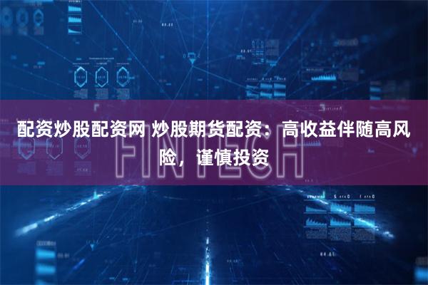 配资炒股配资网 炒股期货配资：高收益伴随高风险，谨慎投资