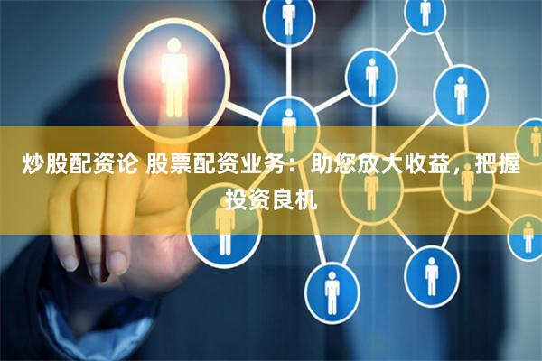 炒股配资论 股票配资业务：助您放大收益，把握投资良机