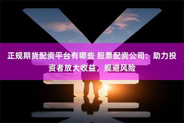 正规期货配资平台有哪些 股票配资公司：助力投资者放大收益，规避风险