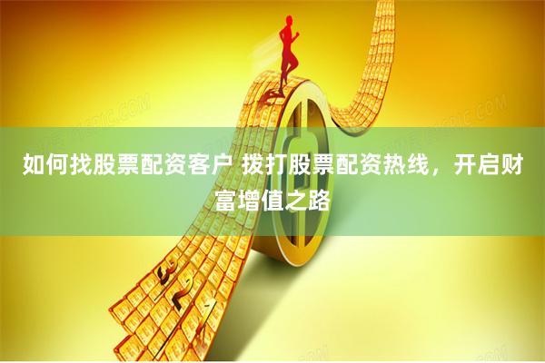 如何找股票配资客户 拨打股票配资热线，开启财富增值之路