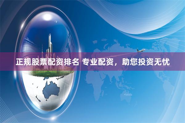 正规股票配资排名 专业配资，助您投资无忧